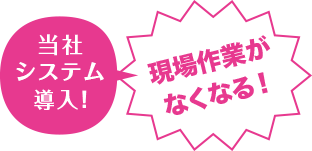 当社システム導入！「現場作業がなくなる！」